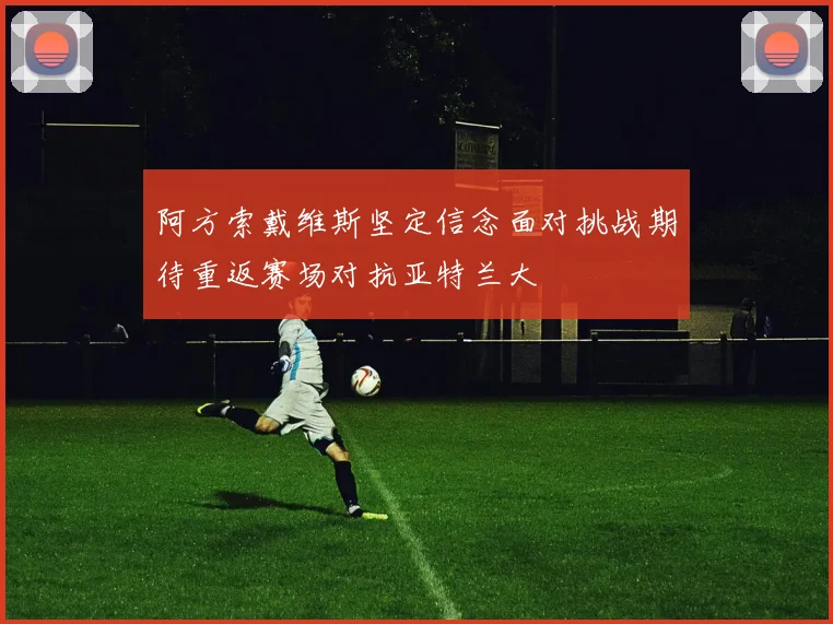 阿方索戴维斯坚定信念面对挑战期待重返赛场对抗亚特兰大