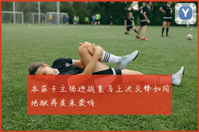 本菲卡主场迎战皇马上次交锋如同地狱再度来袭吗
