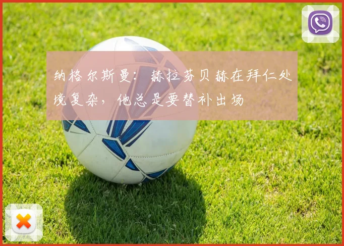 纳格尔斯曼：赫拉芬贝赫在拜仁处境复杂，他总是要替补出场