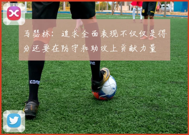 马瑟林：追求全面表现不仅仅是得分还要在防守和助攻上贡献力量