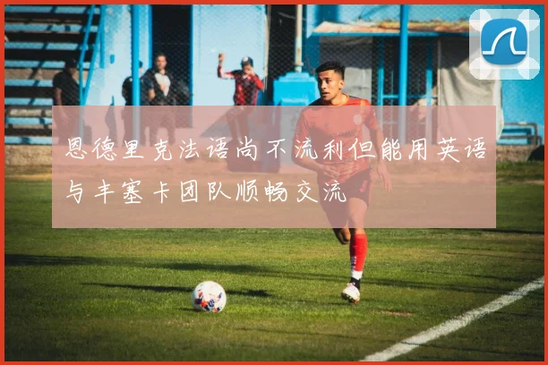 恩德里克法语尚不流利但能用英语与丰塞卡团队顺畅交流