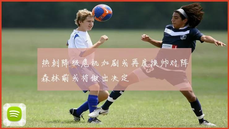 热刺降级危机加剧或再度换帅对阵森林前或将做出决定