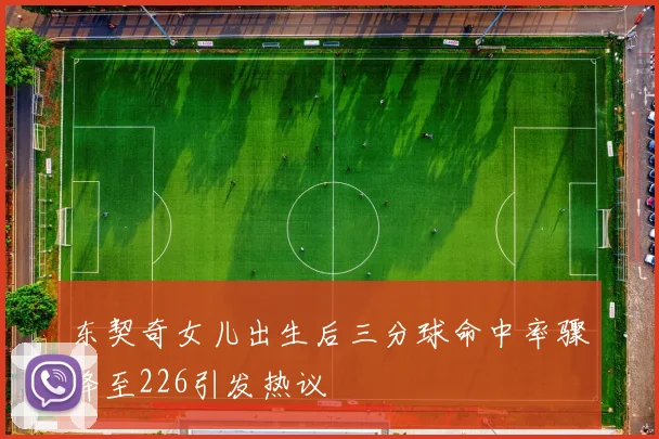 东契奇女儿出生后三分球命中率骤降至226引发热议