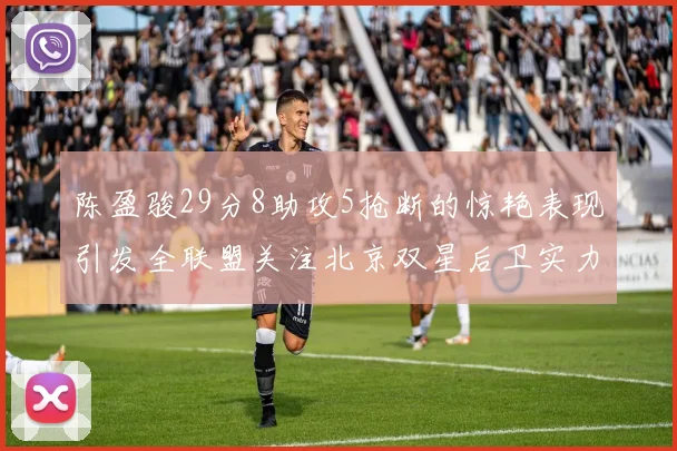 陈盈骏29分8助攻5抢断的惊艳表现引发全联盟关注北京双星后卫实力不容小觑