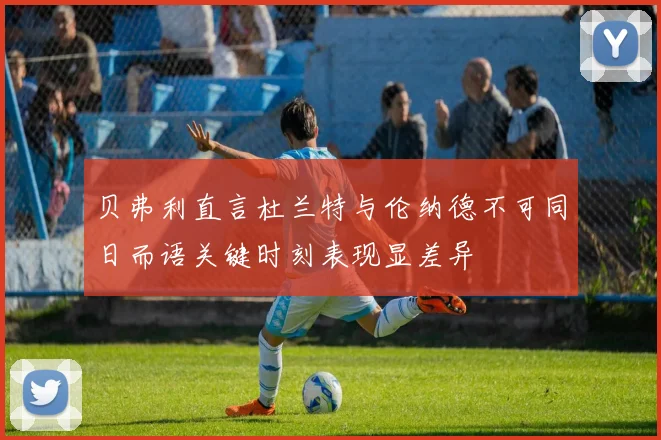 贝弗利直言杜兰特与伦纳德不可同日而语关键时刻表现显差异