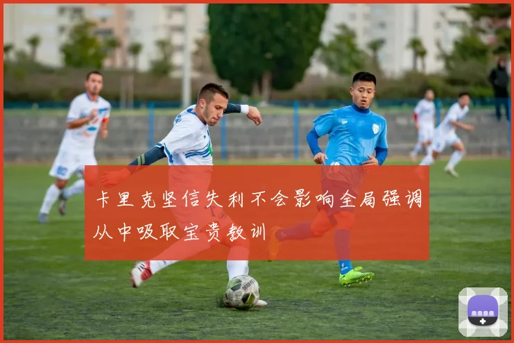 卡里克坚信失利不会影响全局强调从中吸取宝贵教训