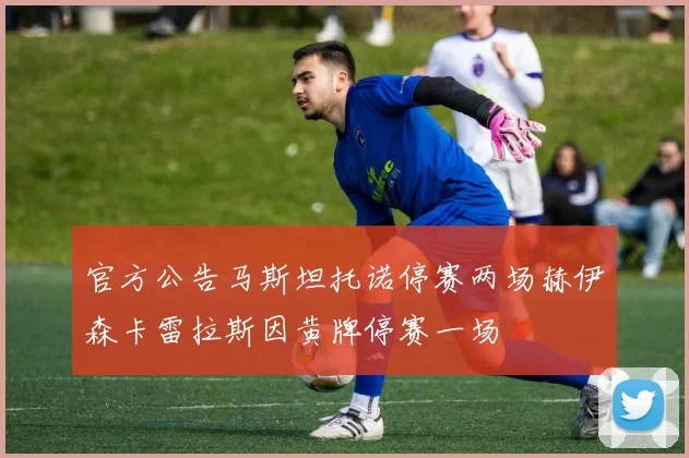 官方公告马斯坦托诺停赛两场赫伊森卡雷拉斯因黄牌停赛一场