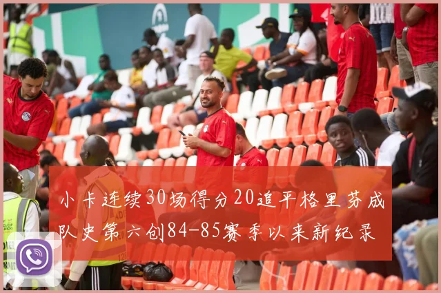 小卡连续30场得分20追平格里芬成队史第六创84-85赛季以来新纪录