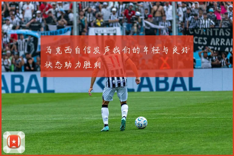 马克西自信发声我们的年轻与良好状态助力胜利