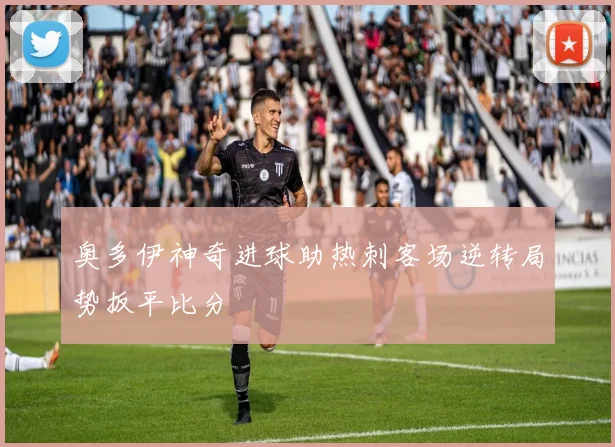奥多伊神奇进球助热刺客场逆转局势扳平比分