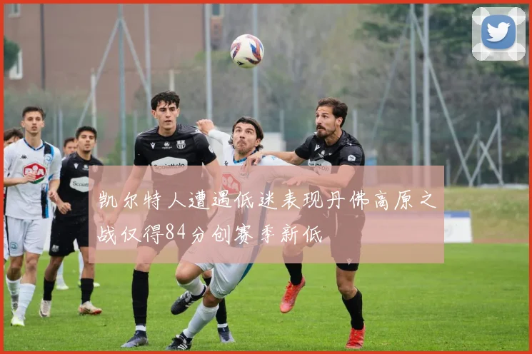 凯尔特人遭遇低迷表现丹佛高原之战仅得84分创赛季新低