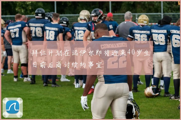 拜仁计划在诺伊尔即将迎来40岁生日前后商讨续约事宜