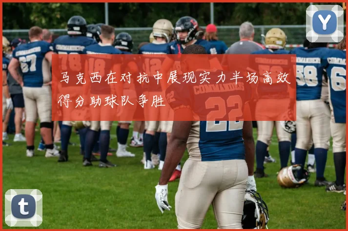 马克西在对抗中展现实力半场高效得分助球队争胜