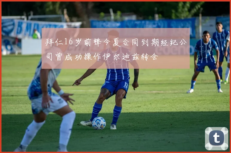 拜仁16岁前锋今夏合同到期经纪公司曾成功操作伊尔迪兹转会