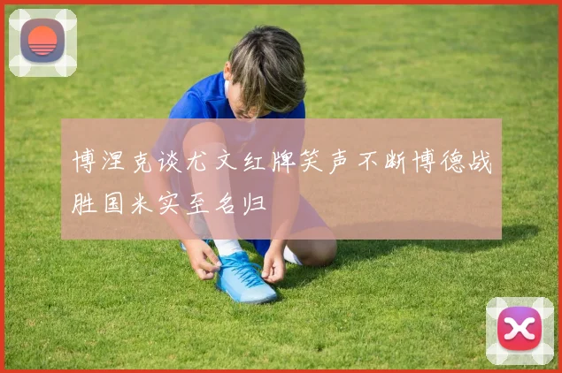 博涅克谈尤文红牌笑声不断博德战胜国米实至名归