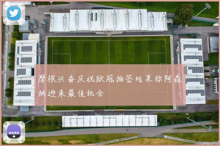 摩根兴奋庆祝欧冠抽签结果称阿森纳迎来最佳机会