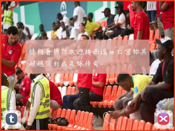 特朗普热烈欢迎梅西造访白宫称其超越贝利成足球传奇