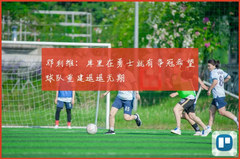 邓利维：库里在勇士就有争冠希望球队重建遥遥无期