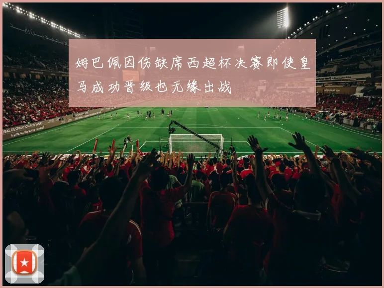 姆巴佩因伤缺席西超杯决赛即使皇马成功晋级也无缘出战