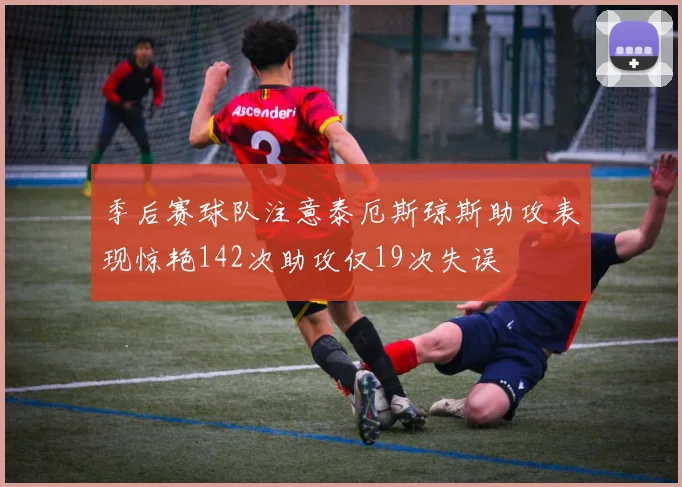 季后赛球队注意泰厄斯琼斯助攻表现惊艳142次助攻仅19次失误
