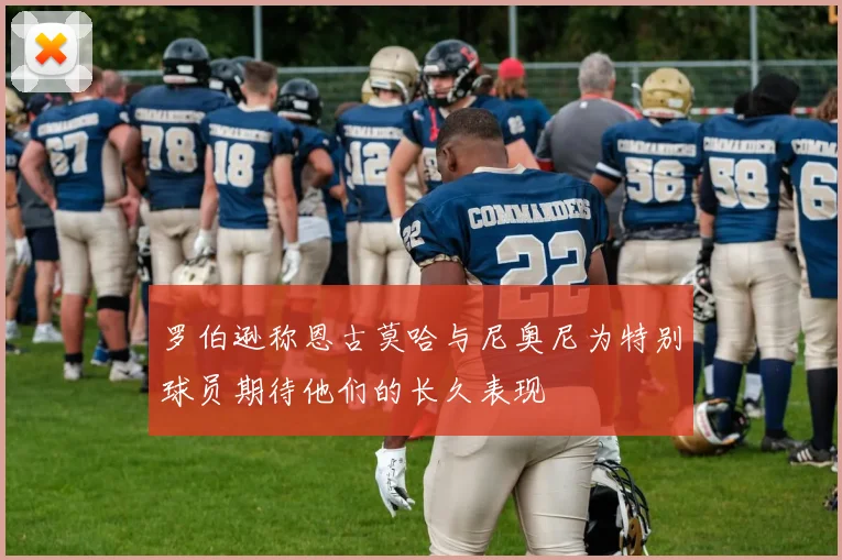 罗伯逊称恩古莫哈与尼奥尼为特别球员期待他们的长久表现