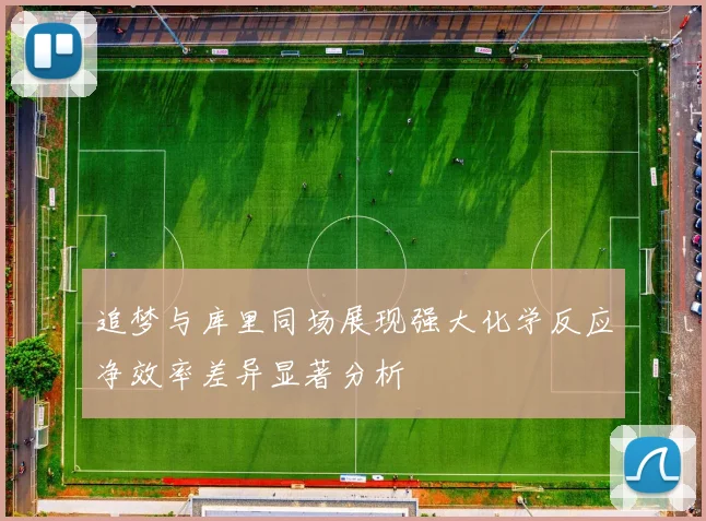 追梦与库里同场展现强大化学反应净效率差异显著分析