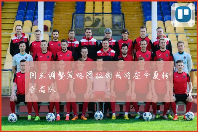 国米调整策略图拉姆或将在今夏转会离队