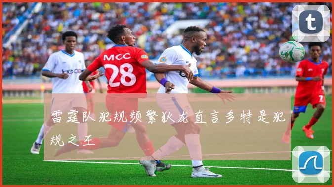 雷霆队犯规频繁狄龙直言多特是犯规之王