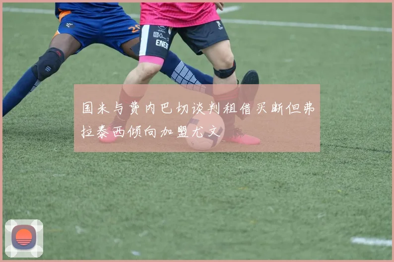 国米与费内巴切谈判租借买断但弗拉泰西倾向加盟尤文