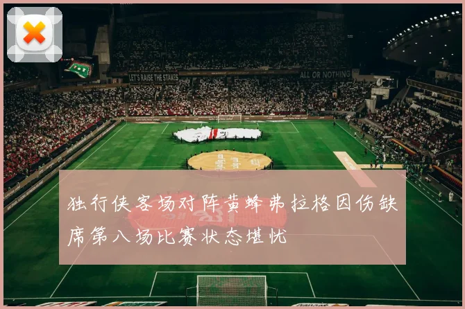 独行侠客场对阵黄蜂弗拉格因伤缺席第八场比赛状态堪忧