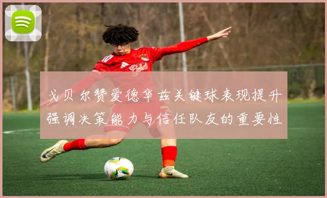 戈贝尔赞爱德华兹关键球表现提升强调决策能力与信任队友的重要性