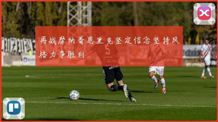 再战摩纳哥恩里克坚定信念坚持风格力争胜利