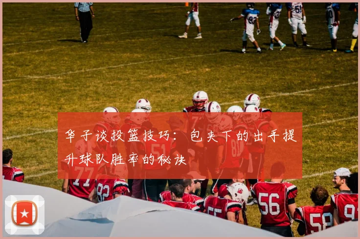 华子谈投篮技巧：包夹下的出手提升球队胜率的秘诀