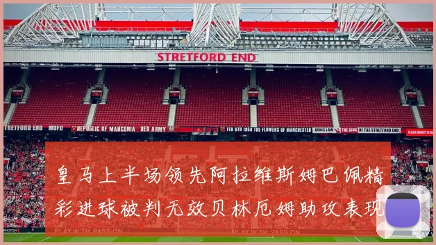 皇马上半场领先阿拉维斯姆巴佩精彩进球被判无效贝林厄姆助攻表现抢眼