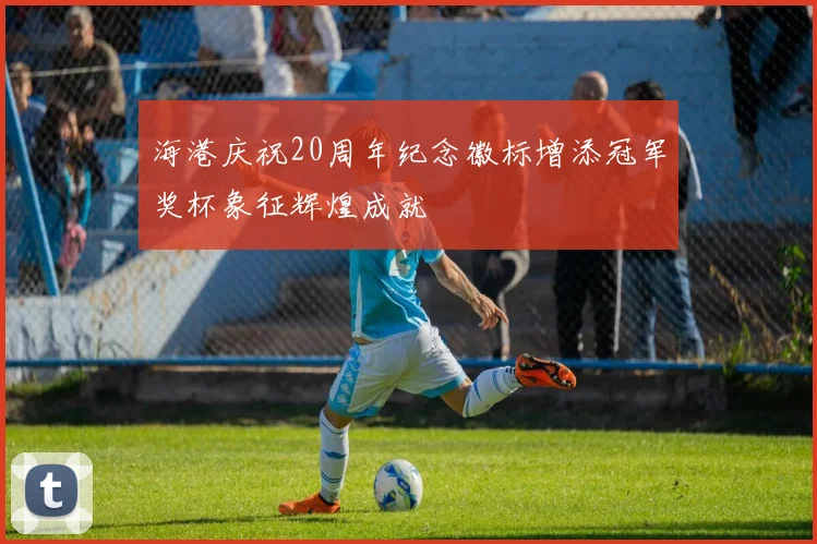 海港庆祝20周年纪念徽标增添冠军奖杯象征辉煌成就